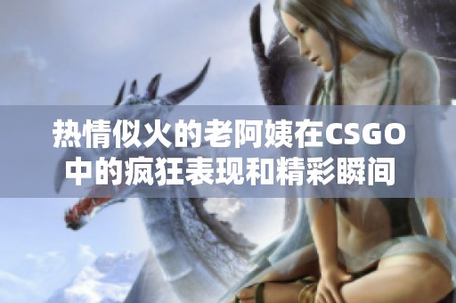 热情似火的老阿姨在CSGO中的疯狂表现和精彩瞬间