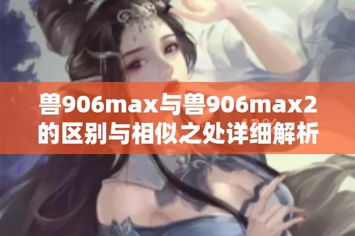 兽906max与兽906max2的区别与相似之处详细解析