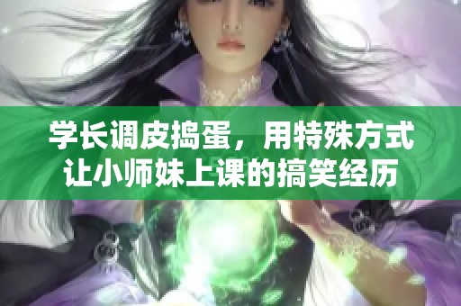 学长调皮捣蛋，用特殊方式让小师妹上课的搞笑经历