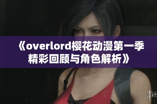 《overlord樱花动漫第一季精彩回顾与角色解析》