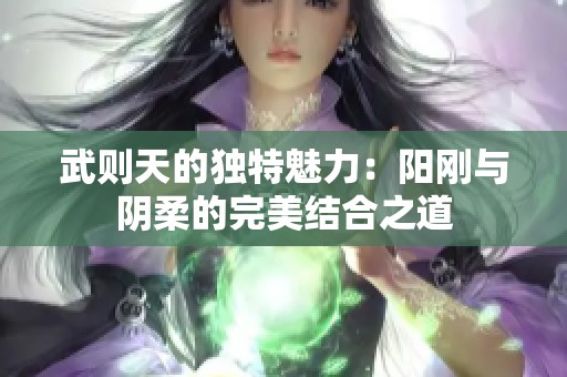 武则天的独特魅力：阳刚与阴柔的完美结合之道