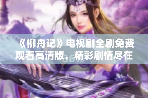 《柳舟记》电视剧全剧免费观看高清版，精彩剧情尽在其中