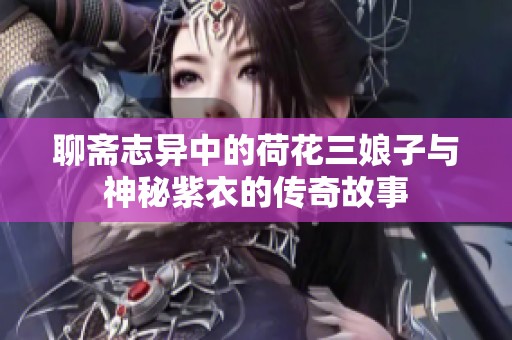 聊斋志异中的荷花三娘子与神秘紫衣的传奇故事