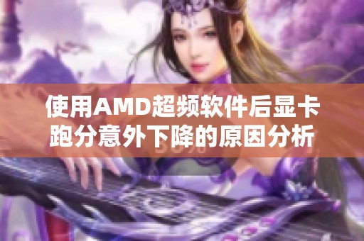 使用AMD超频软件后显卡跑分意外下降的原因分析