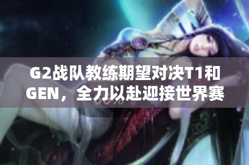 G2战队教练期望对决T1和GEN，全力以赴迎接世界赛挑战