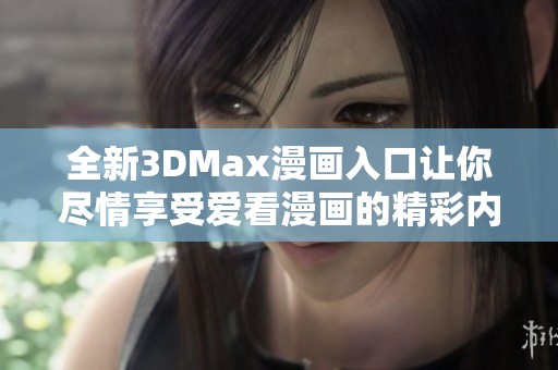 全新3DMax漫画入口让你尽情享受爱看漫画的精彩内容