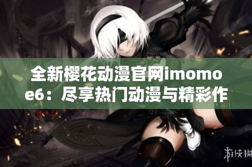 全新樱花动漫官网imomoe6：尽享热门动漫与精彩作品的乐园