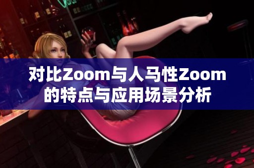 对比Zoom与人马性Zoom的特点与应用场景分析