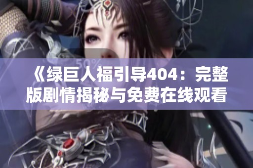 《绿巨人福引导404：完整版剧情揭秘与免费在线观看》