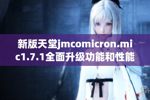 新版天堂jmcomicron.mic1.7.1全面升级功能和性能解析