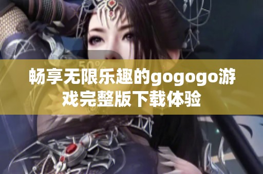 畅享无限乐趣的gogogo游戏完整版下载体验