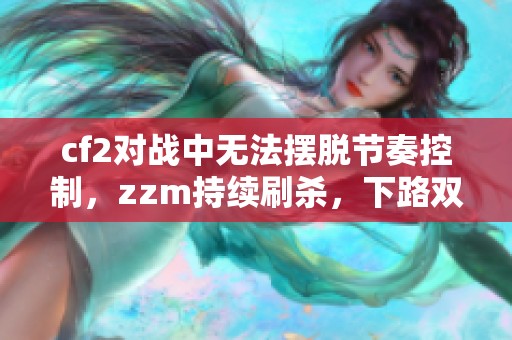 cf2对战中无法摆脱节奏控制，zzm持续刷杀，下路双妹默默努力