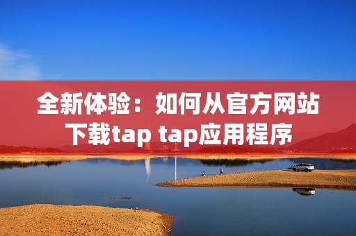 全新体验：如何从官方网站下载tap tap应用程序