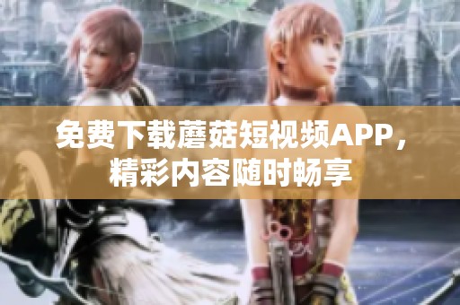 免费下载蘑菇短视频APP，精彩内容随时畅享