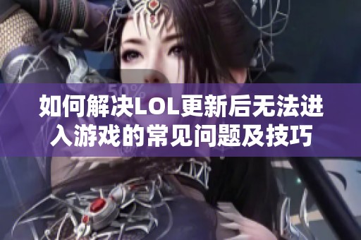 如何解决LOL更新后无法进入游戏的常见问题及技巧