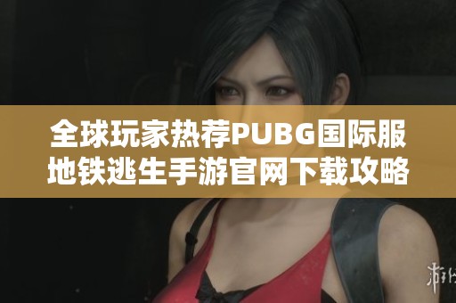 全球玩家热荐PUBG国际服地铁逃生手游官网下载攻略