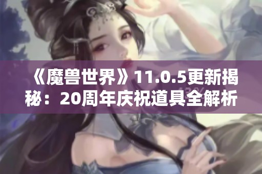 《魔兽世界》11.0.5更新揭秘：20周年庆祝道具全解析