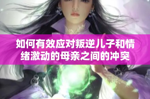 如何有效应对叛逆儿子和情绪激动的母亲之间的冲突