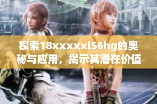 探索18xxxxxl56hg的奥秘与应用，揭示其潜在价值与影响