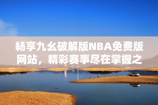 畅享九幺破解版NBA免费版网站，精彩赛事尽在掌握之中