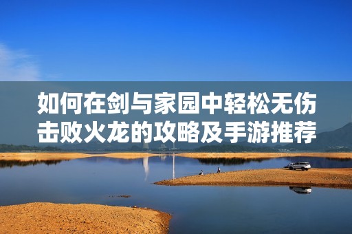 如何在剑与家园中轻松无伤击败火龙的攻略及手游推荐