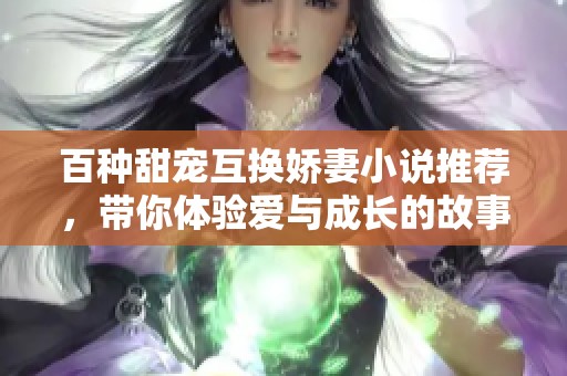 百种甜宠互换娇妻小说推荐，带你体验爱与成长的故事