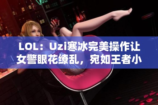 LOL：Uzi寒冰完美操作让女警眼花缭乱，宛如王者小炮重现辉煌