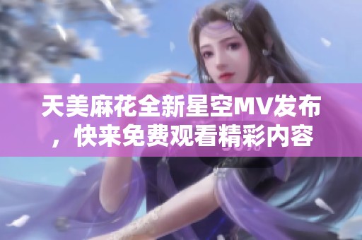 天美麻花全新星空MV发布，快来免费观看精彩内容