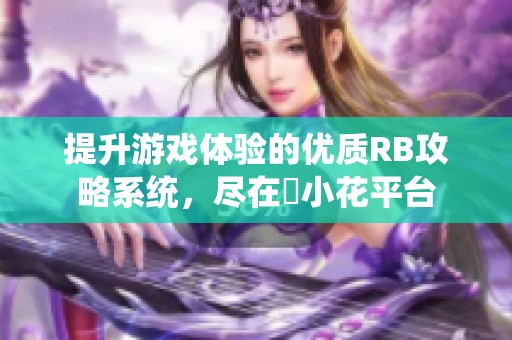 提升游戏体验的优质RB攻略系统，尽在寀小花平台