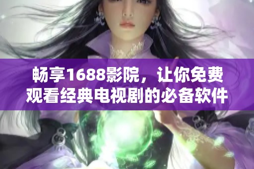 畅享1688影院，让你免费观看经典电视剧的必备软件推荐