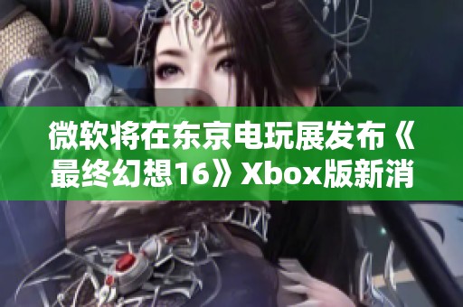 微软将在东京电玩展发布《最终幻想16》Xbox版新消息