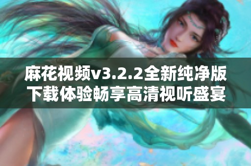 麻花视频v3.2.2全新纯净版下载体验畅享高清视听盛宴