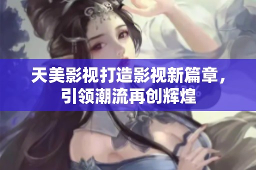 天美影视打造影视新篇章，引领潮流再创辉煌