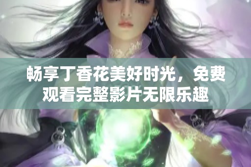 畅享丁香花美好时光，免费观看完整影片无限乐趣