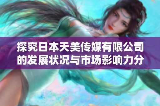 探究日本天美传媒有限公司的发展状况与市场影响力分析