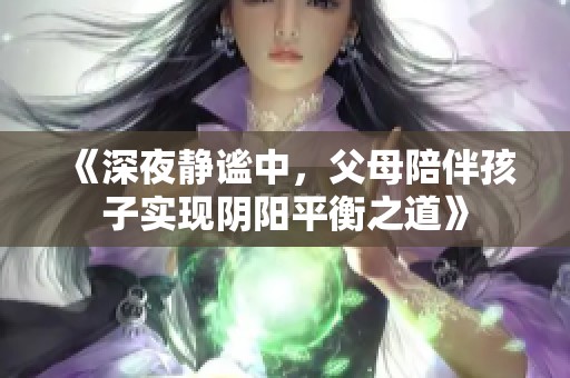 《深夜静谧中，父母陪伴孩子实现阴阳平衡之道》