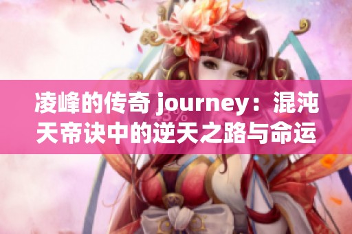 凌峰的传奇 journey：混沌天帝诀中的逆天之路与命运挑战