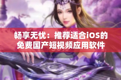 畅享无忧：推荐适合iOS的免费国产短视频应用软件