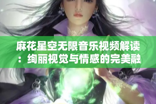 麻花星空无限音乐视频解读：绚丽视觉与情感的完美融合