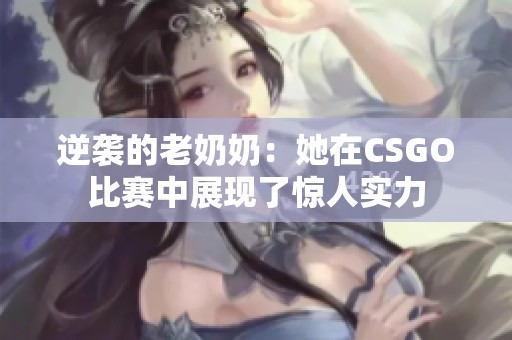 逆袭的老奶奶：她在CSGO比赛中展现了惊人实力