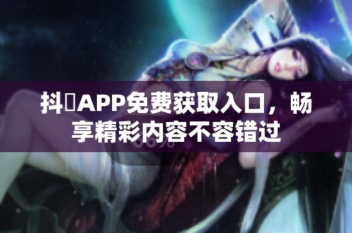 抖抈APP免费获取入口，畅享精彩内容不容错过