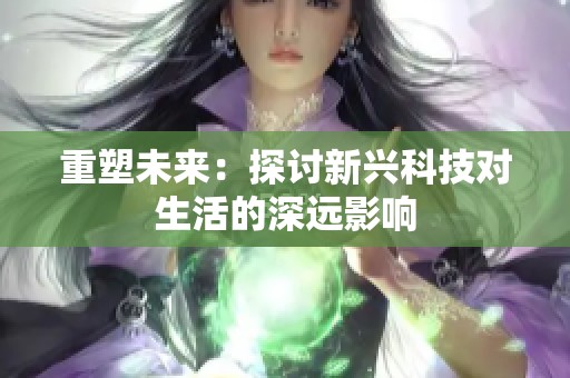 重塑未来：探讨新兴科技对生活的深远影响