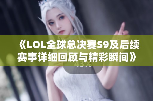 《LOL全球总决赛S9及后续赛事详细回顾与精彩瞬间》