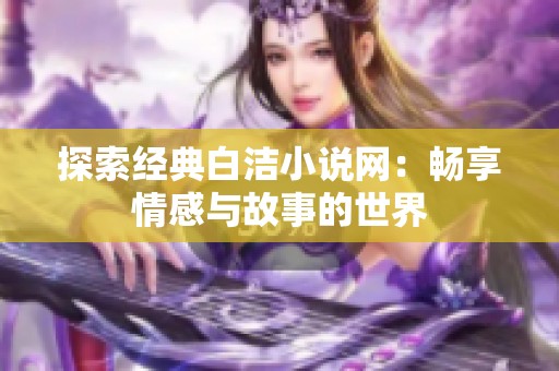 探索经典白洁小说网：畅享情感与故事的世界