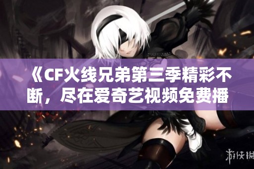 《CF火线兄弟第三季精彩不断，尽在爱奇艺视频免费播放》