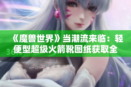 《魔兽世界》当潮流来临：轻便型超级火箭靴图纸获取全攻略