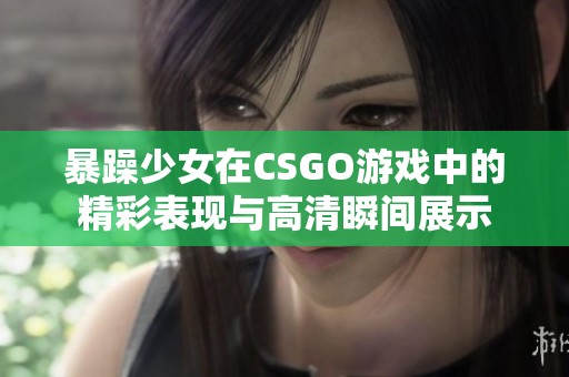 暴躁少女在CSGO游戏中的精彩表现与高清瞬间展示