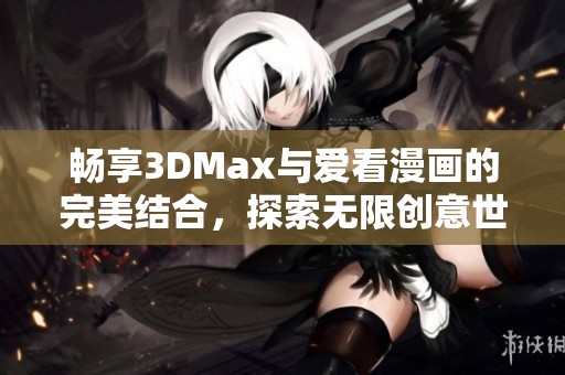 畅享3DMax与爱看漫画的完美结合，探索无限创意世界