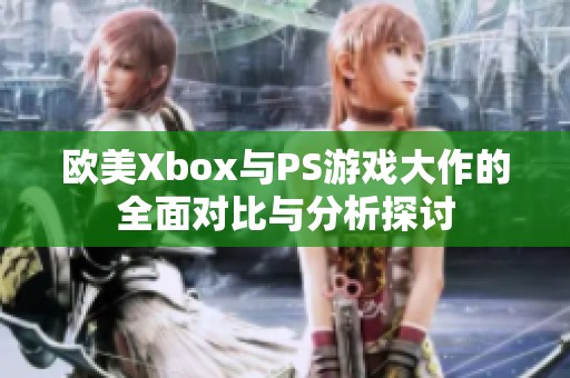 欧美Xbox与PS游戏大作的全面对比与分析探讨