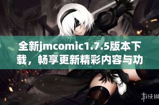 全新jmcomic1.7.5版本下载，畅享更新精彩内容与功能